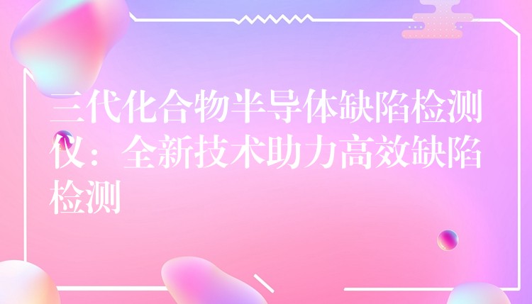 三代化合物半导体缺陷检测仪：全新技术助力高效缺陷检测