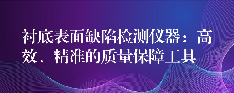 衬底表面缺陷检测仪器：高效、精准的质量保障工具