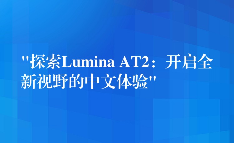 “探索Lumina AT2：开启全新视野的中文体验”