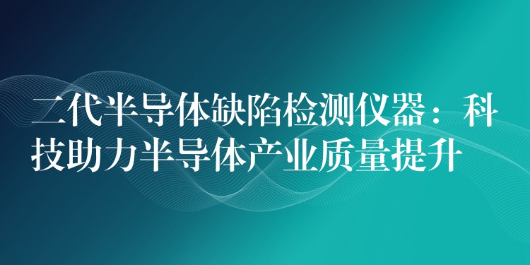 二代半导体缺陷检测仪器：科技助力半导体产业质量提升