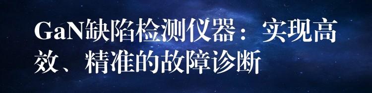 GaN缺陷检测仪器：实现高效、精准的故障诊断