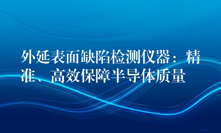 外延表面缺陷检测仪器：精准、高效保障半导体质量