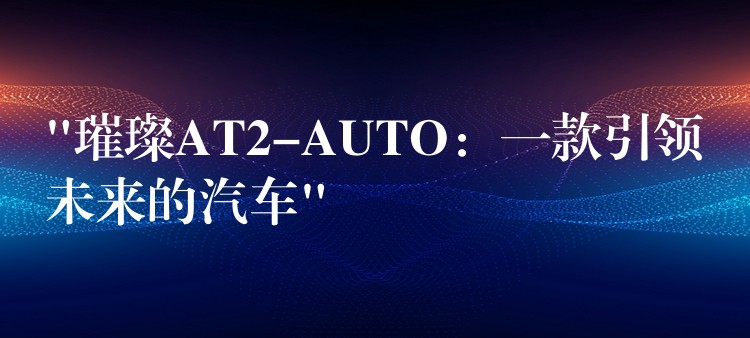 “璀璨AT2-AUTO：一款引领未来的汽车”