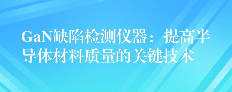 GaN缺陷检测仪器：提高半导体材料质量的关键技术