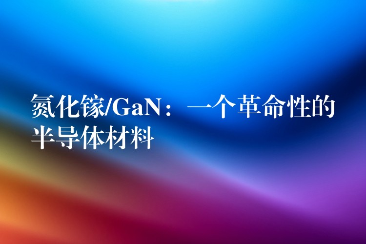 氮化镓/GaN：一个革命性的半导体材料