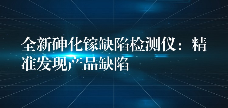 全新砷化镓缺陷检测仪：精准发现产品缺陷