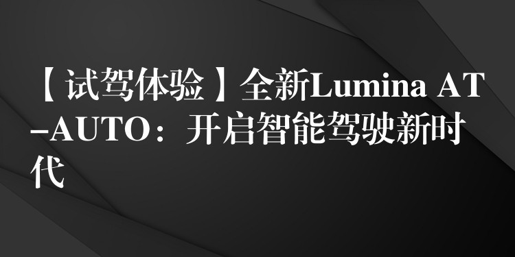 【试驾体验】全新Lumina AT-AUTO：开启智能驾驶新时代