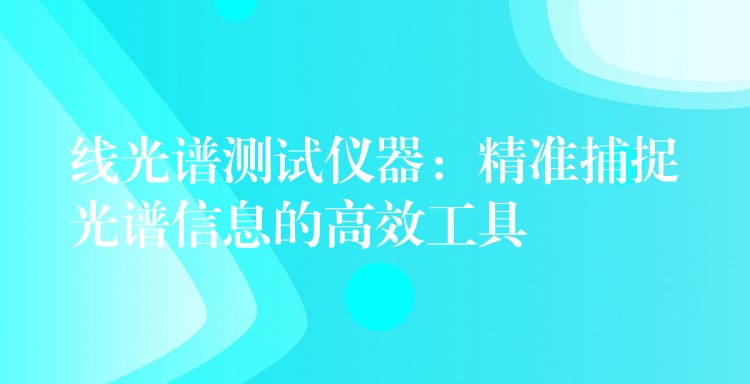 线光谱测试仪器：精准捕捉光谱信息的高效工具