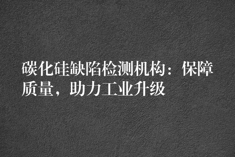 碳化硅缺陷检测机构：保障质量，助力工业升级