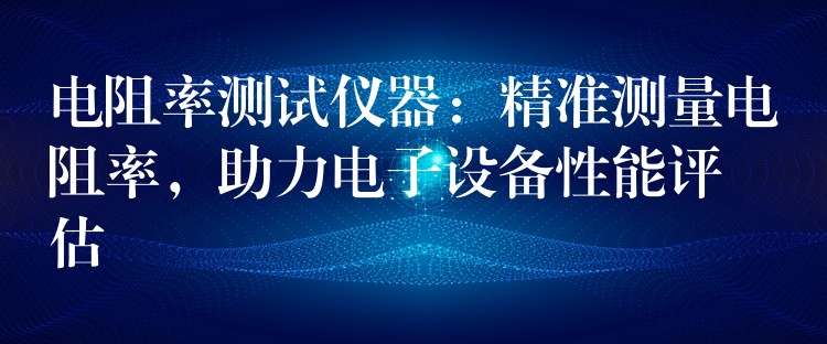 电阻率测试仪器：精准测量电阻率，助力电子设备性能评估