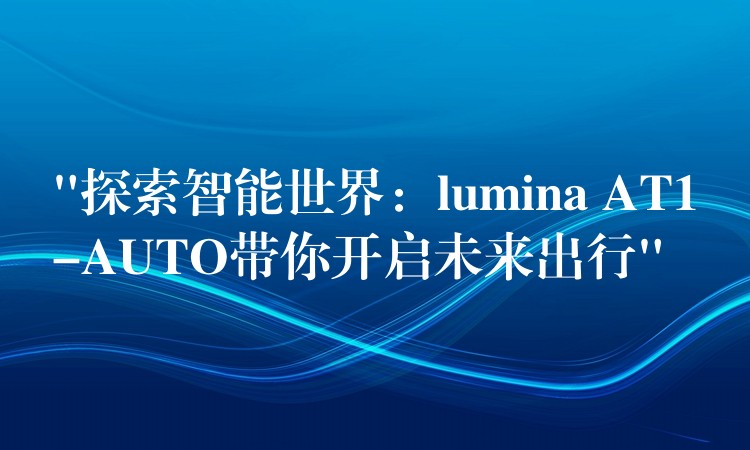 “探索智能世界：lumina AT1-AUTO带你开启未来出行”