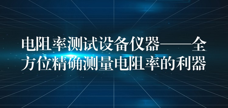 电阻率测试设备仪器——全方位精确测量电阻率的利器