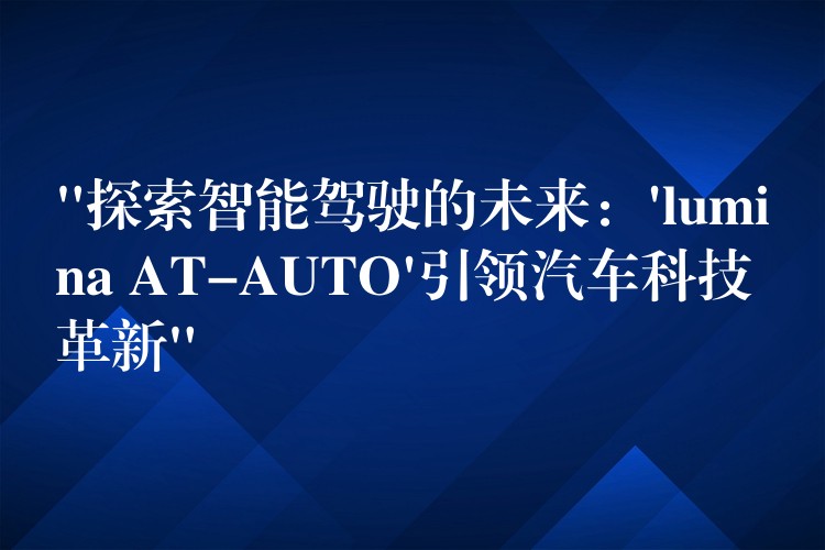 “探索智能驾驶的未来：’lumina AT-AUTO’引领汽车科技革新”