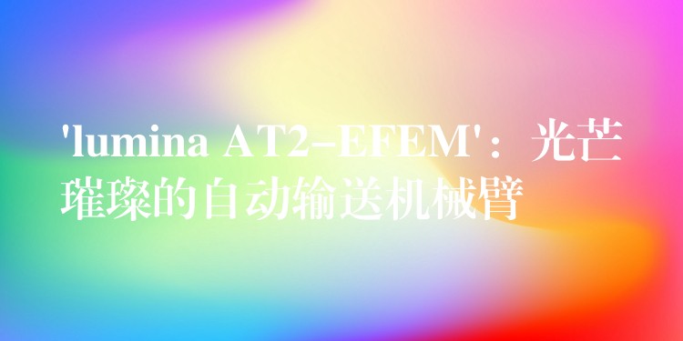 ‘lumina AT2-EFEM’：光芒璀璨的自动输送机械臂