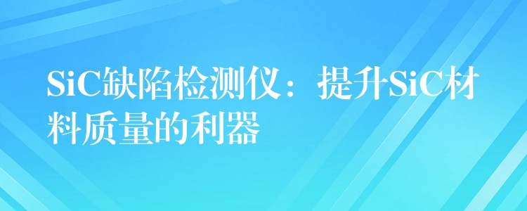 SiC缺陷检测仪：提升SiC材料质量的利器