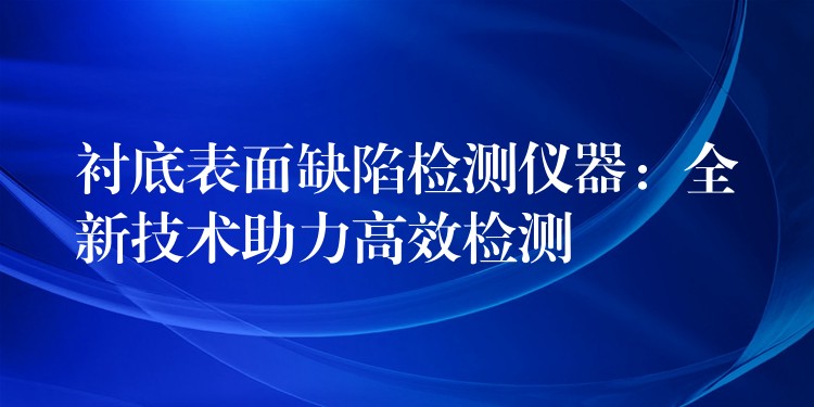 衬底表面缺陷检测仪器：全新技术助力高效检测