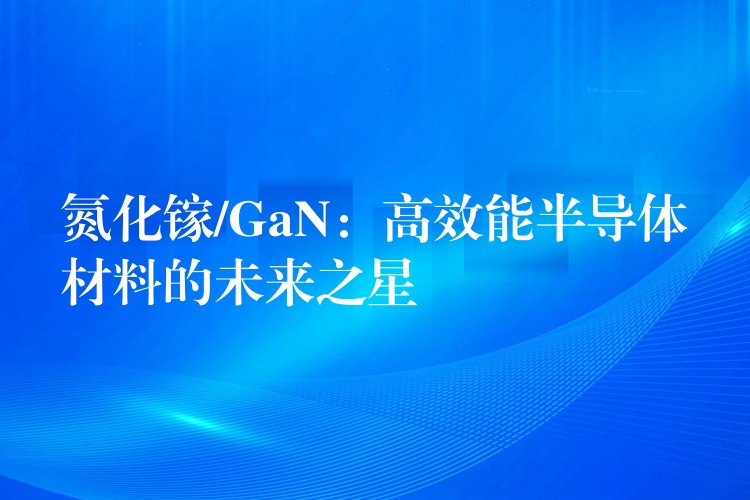 氮化镓/GaN：高效能半导体材料的未来之星