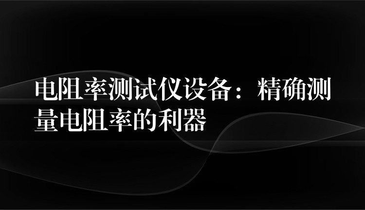 电阻率测试仪设备：精确测量电阻率的利器