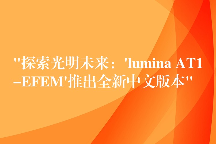 “探索光明未来：’lumina AT1-EFEM’推出全新中文版本”