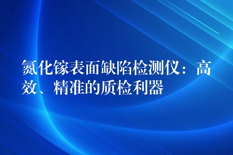 氮化镓表面缺陷检测仪：高效、精准的质检利器