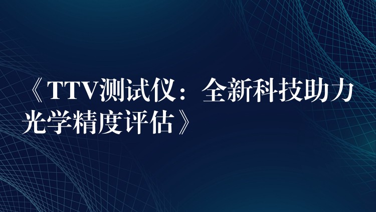 《TTV测试仪：全新科技助力光学精度评估》