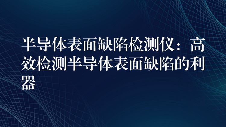 半导体表面缺陷检测仪：高效检测半导体表面缺陷的利器