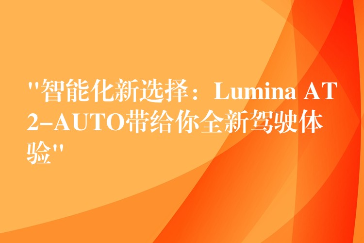 “智能化新选择：Lumina AT2-AUTO带给你全新驾驶体验”