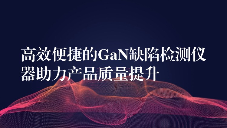 高效便捷的GaN缺陷检测仪器助力产品质量提升