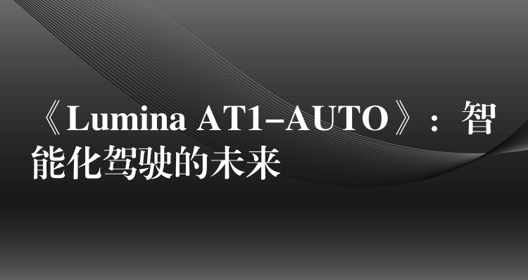 《Lumina AT1-AUTO》：智能化驾驶的未来