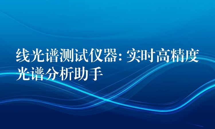 线光谱测试仪器: 实时高精度光谱分析助手