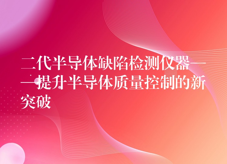 二代半导体缺陷检测仪器——提升半导体质量控制的新突破