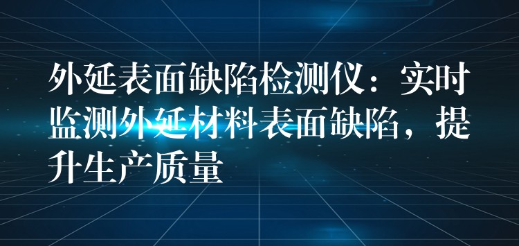 外延表面缺陷检测仪：实时监测外延材料表面缺陷，提升生产质量