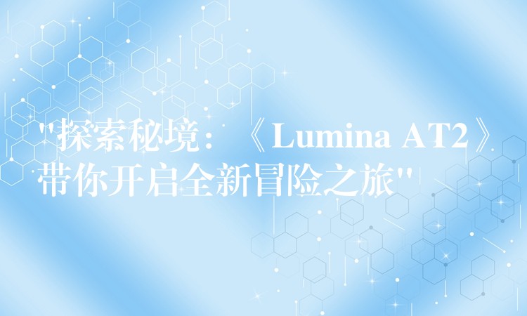 “探索秘境：《Lumina AT2》带你开启全新冒险之旅”