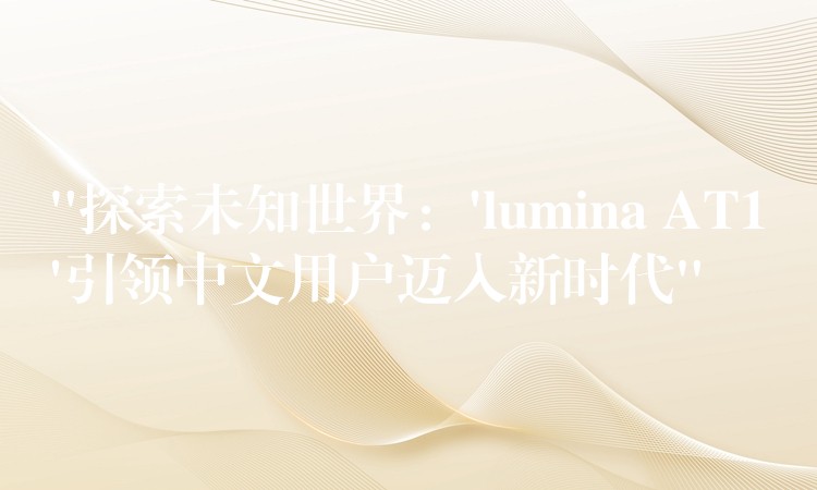 “探索未知世界：’lumina AT1’引领中文用户迈入新时代”