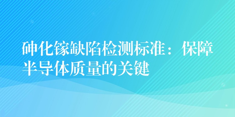 砷化镓缺陷检测标准：保障半导体质量的关键