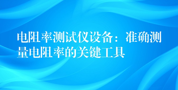 电阻率测试仪设备：准确测量电阻率的关键工具