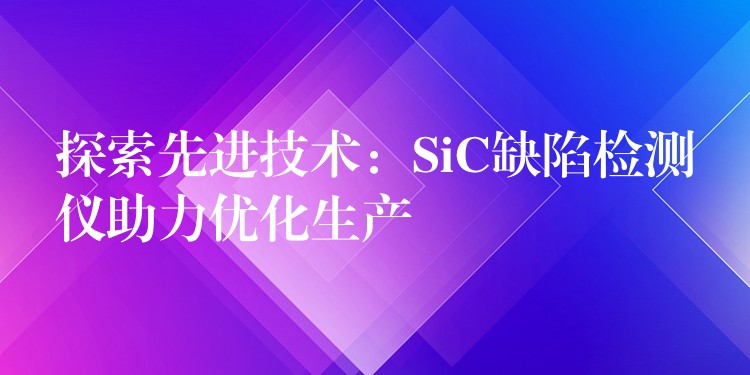 探索先进技术：SiC缺陷检测仪助力优化生产