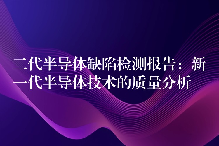 二代半导体缺陷检测报告：新一代半导体技术的质量分析