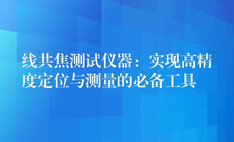 线共焦测试仪器：实现高精度定位与测量的必备工具