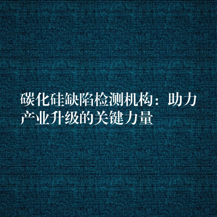 碳化硅缺陷检测机构：助力产业升级的关键力量