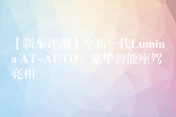 【新车评测】全新一代Lumina AT-AUTO：豪华智能座驾亮相