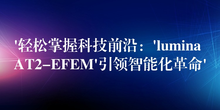 ‘轻松掌握科技前沿：’lumina AT2-EFEM’引领智能化革命’