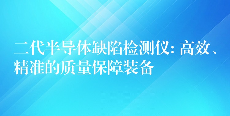 二代半导体缺陷检测仪: 高效、精准的质量保障装备