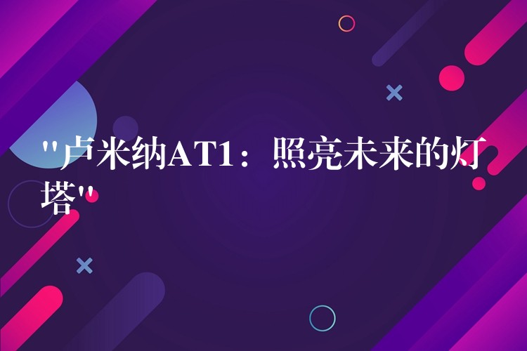 “卢米纳AT1：照亮未来的灯塔”