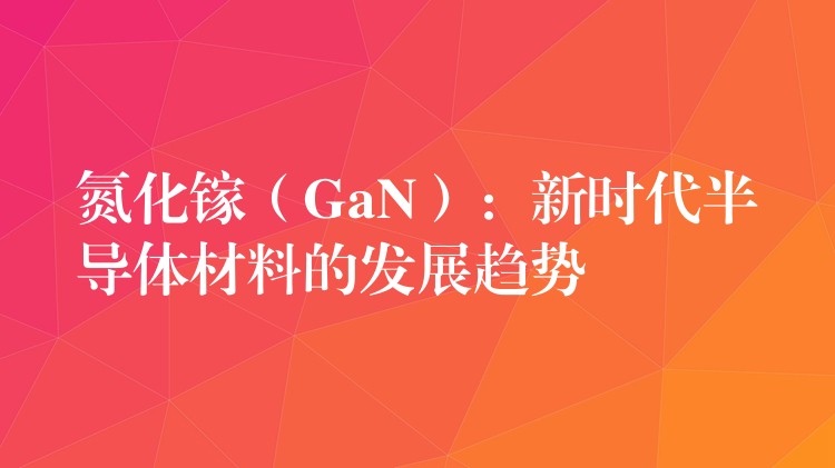 氮化镓（GaN）：新时代半导体材料的发展趋势