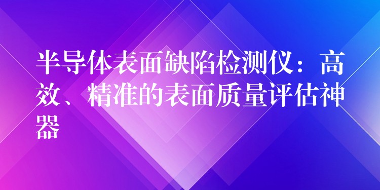 半导体表面缺陷检测仪：高效、精准的表面质量评估神器