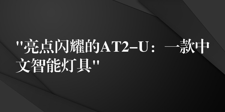 “亮点闪耀的AT2-U：一款中文智能灯具”