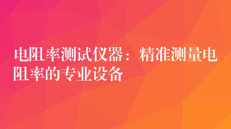 电阻率测试仪器：精准测量电阻率的专业设备