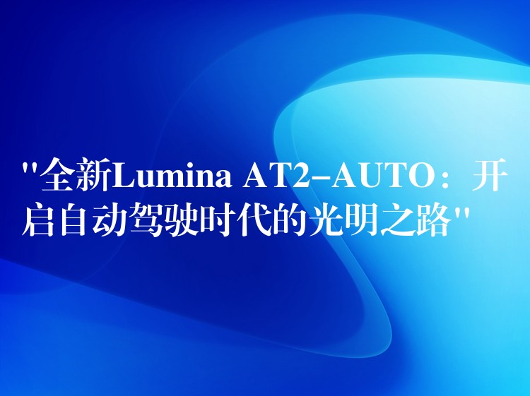 “全新Lumina AT2-AUTO：开启自动驾驶时代的光明之路”