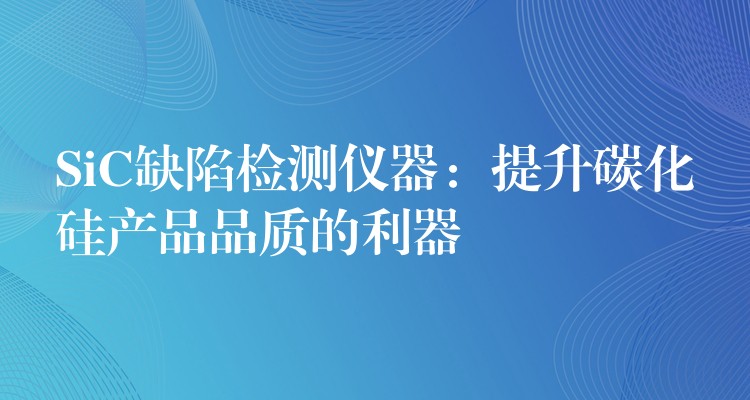 SiC缺陷检测仪器：提升碳化硅产品品质的利器